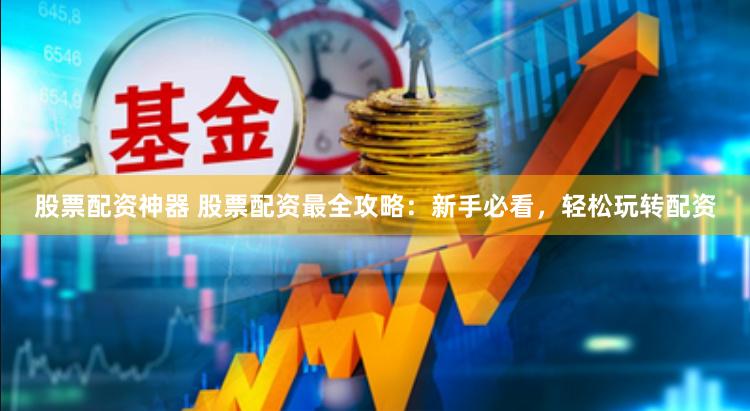 股票配资神器 股票配资最全攻略：新手必看，轻松玩转配资