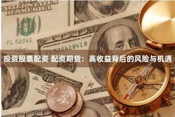 投资股票配资 配资期货：高收益背后的风险与机遇