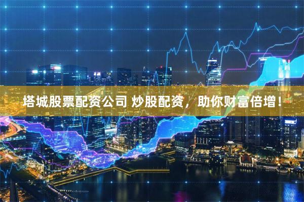 塔城股票配资公司 炒股配资，助你财富倍增！