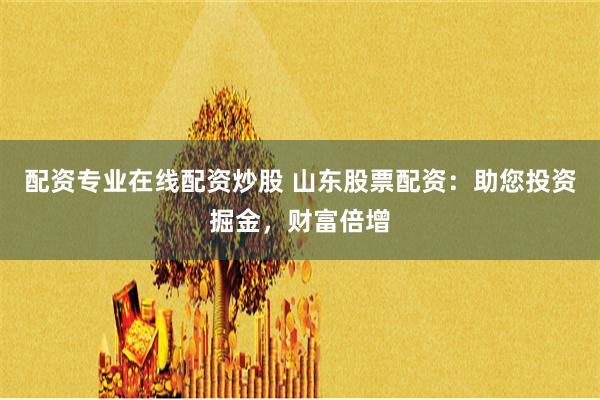 配资专业在线配资炒股 山东股票配资：助您投资掘金，财富倍增