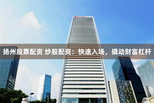 扬州股票配资 炒股配资：快速入场，撬动财富杠杆