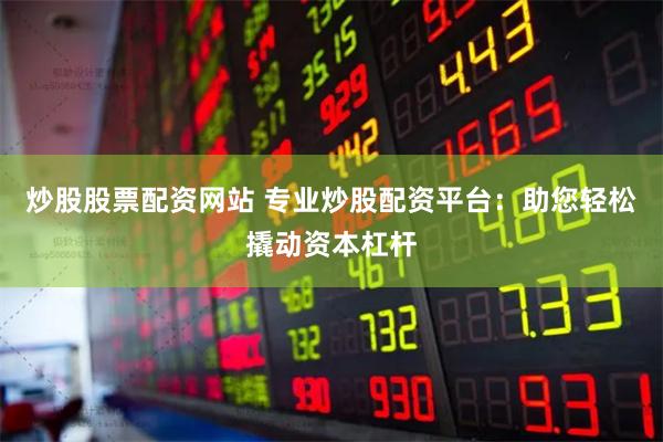 炒股股票配资网站 专业炒股配资平台：助您轻松撬动资本杠杆