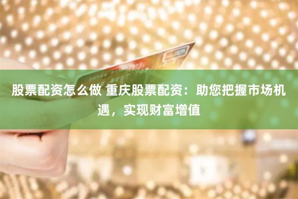 股票配资怎么做 重庆股票配资：助您把握市场机遇，实现财富增值