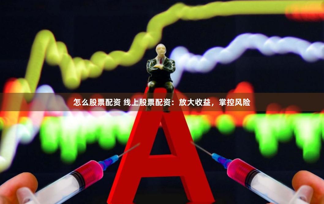 怎么股票配资 线上股票配资：放大收益，掌控风险