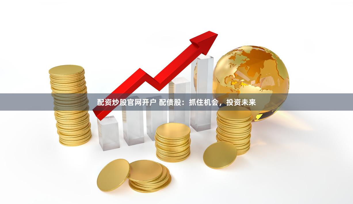 配资炒股官网开户 配债股：抓住机会，投资未来