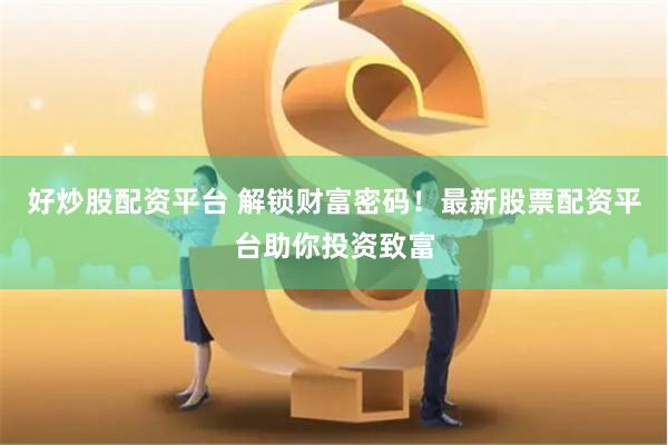 好炒股配资平台 解锁财富密码！最新股票配资平台助你投资致富