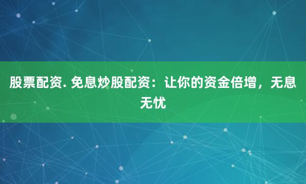 股票配资. 免息炒股配资：让你的资金倍增，无息无忧