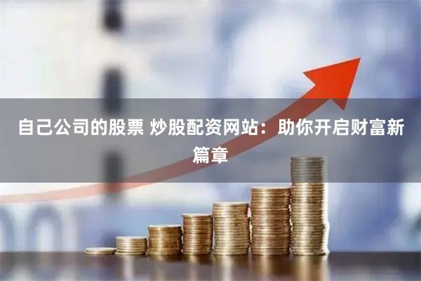 自己公司的股票 炒股配资网站：助你开启财富新篇章