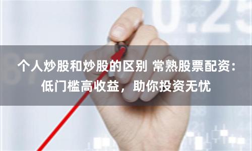 个人炒股和炒股的区别 常熟股票配资：低门槛高收益，助你投资无忧