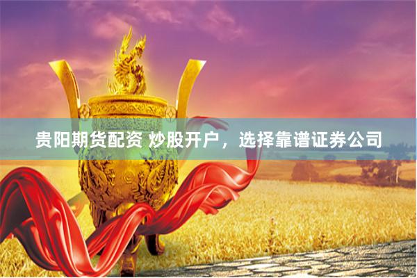 贵阳期货配资 炒股开户，选择靠谱证券公司