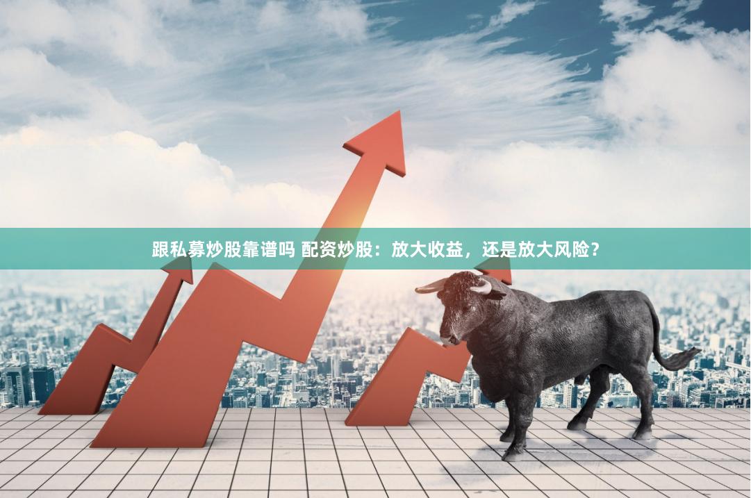 跟私募炒股靠谱吗 配资炒股：放大收益，还是放大风险？