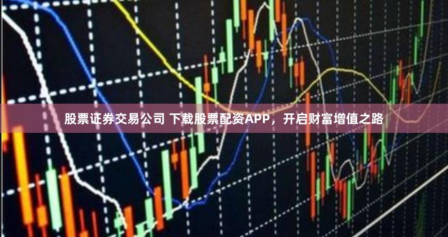 股票证券交易公司 下载股票配资APP，开启财富增值之路