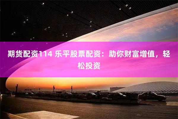 期货配资114 乐平股票配资：助你财富增值，轻松投资