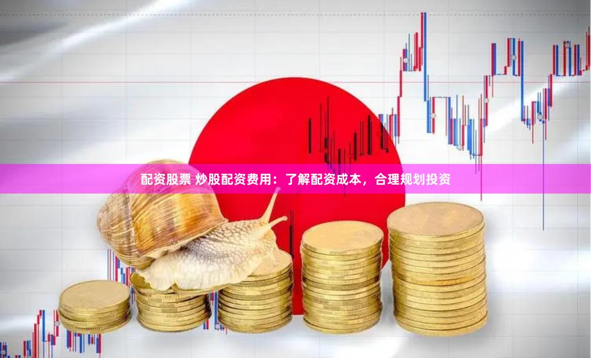 配资股票 炒股配资费用：了解配资成本，合理规划投资