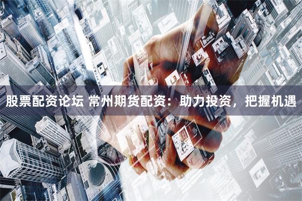 股票配资论坛 常州期货配资：助力投资，把握机遇