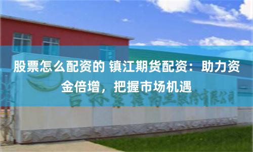 股票怎么配资的 镇江期货配资：助力资金倍增，把握市场机遇