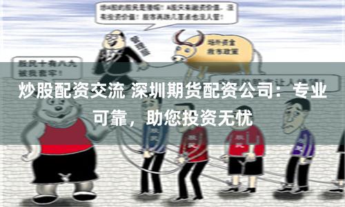炒股配资交流 深圳期货配资公司：专业可靠，助您投资无忧