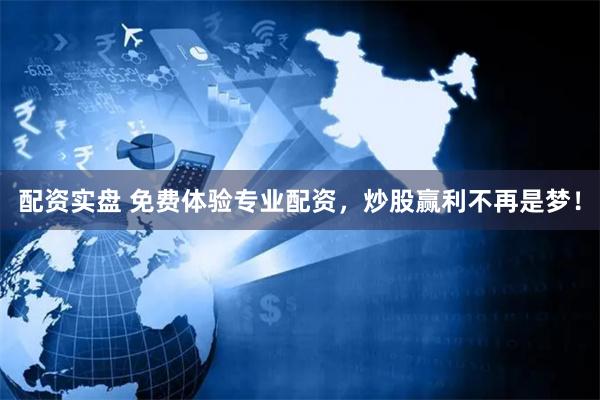 配资实盘 免费体验专业配资，炒股赢利不再是梦！