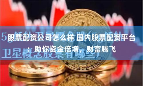 股票配资公司怎么样 国内股票配资平台：助你资金倍增，财富腾飞