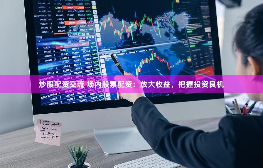 炒股配资交流 场内股票配资：放大收益，把握投资良机
