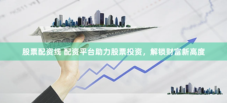 股票配资线 配资平台助力股票投资，解锁财富新高度