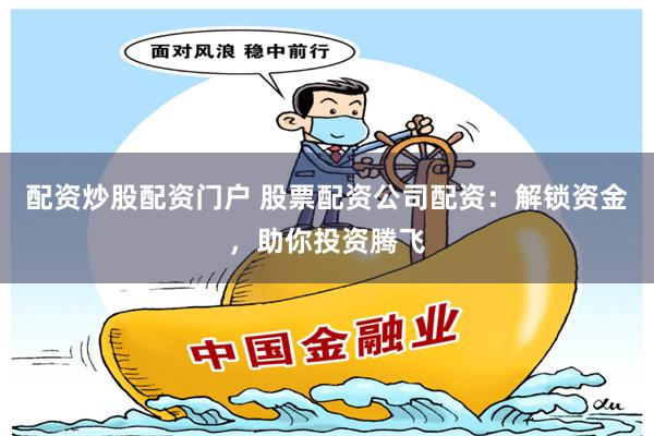 配资炒股配资门户 股票配资公司配资：解锁资金，助你投资腾飞