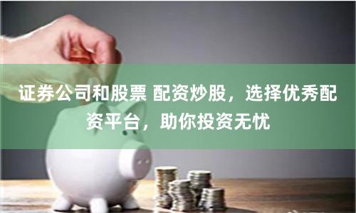 证券公司和股票 配资炒股，选择优秀配资平台，助你投资无忧