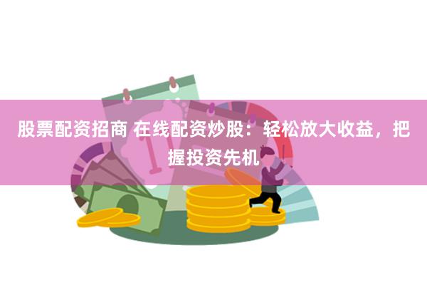 股票配资招商 在线配资炒股：轻松放大收益，把握投资先机