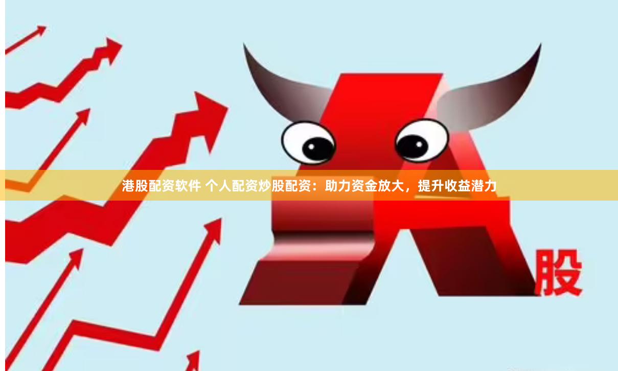 港股配资软件 个人配资炒股配资：助力资金放大，提升收益潜力