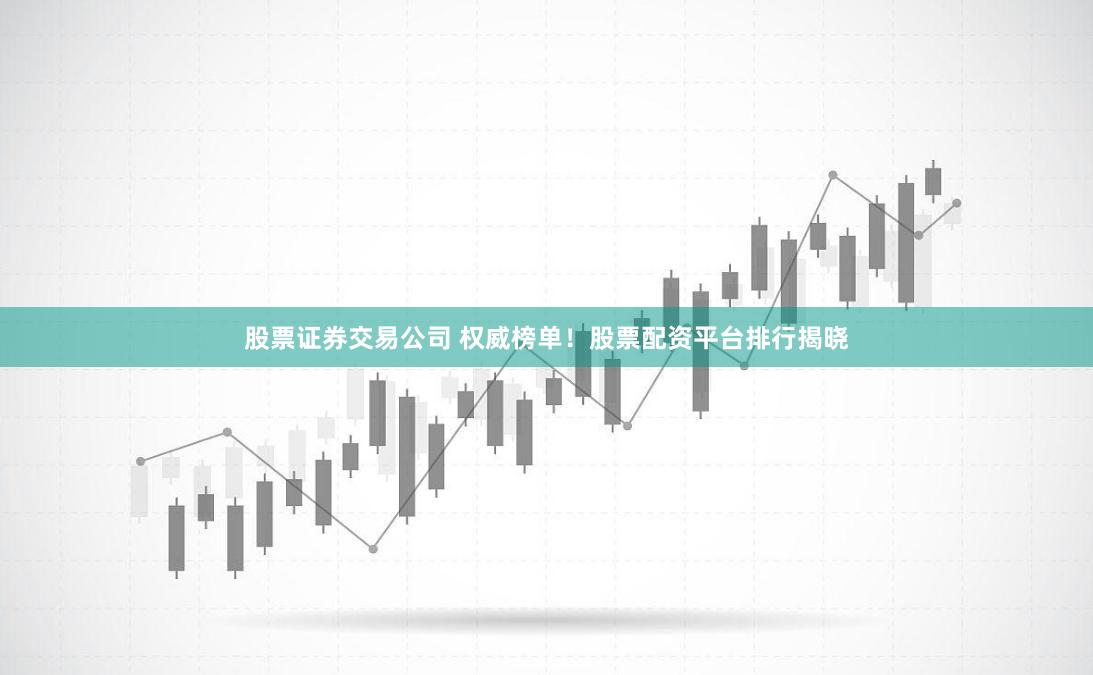 股票证券交易公司 权威榜单！股票配资平台排行揭晓