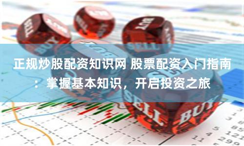 正规炒股配资知识网 股票配资入门指南：掌握基本知识，开启投资之旅