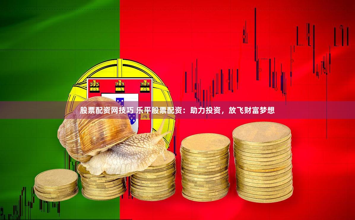 股票配资网技巧 乐平股票配资：助力投资，放飞财富梦想