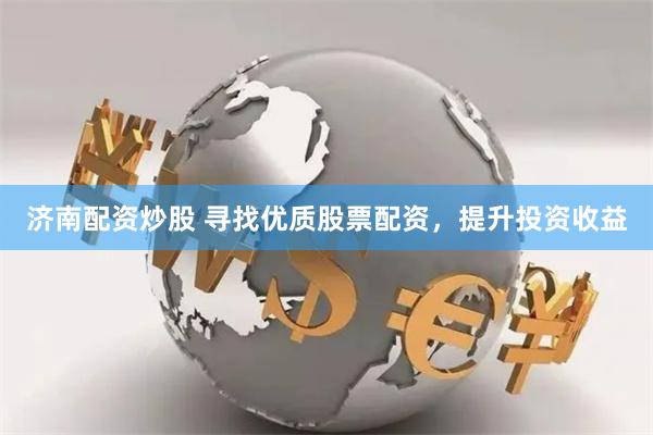 济南配资炒股 寻找优质股票配资，提升投资收益