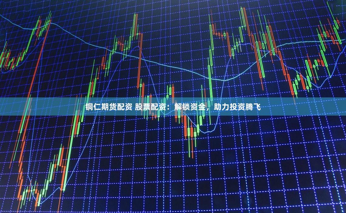 铜仁期货配资 股票配资：解锁资金，助力投资腾飞