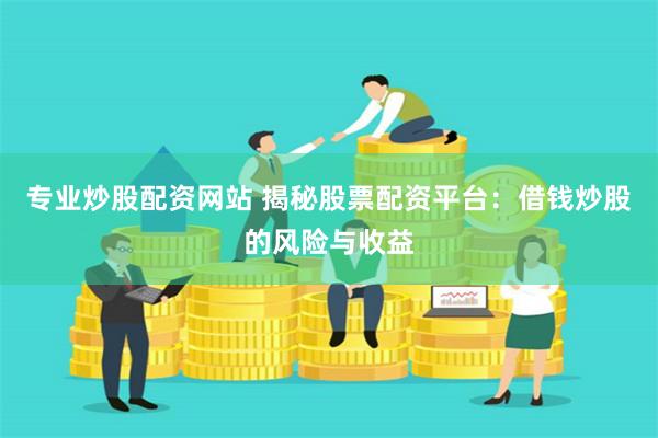 专业炒股配资网站 揭秘股票配资平台：借钱炒股的风险与收益