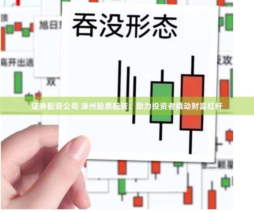证券配资公司 漳州股票配资：助力投资者撬动财富杠杆