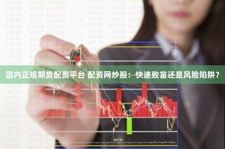国内正规期货配资平台 配资网炒股：快速致富还是风险陷阱？