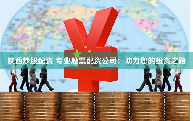 陕西炒股配资 专业股票配资公司：助力您的投资之路