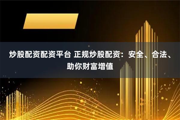 炒股配资配资平台 正规炒股配资：安全、合法、助你财富增值