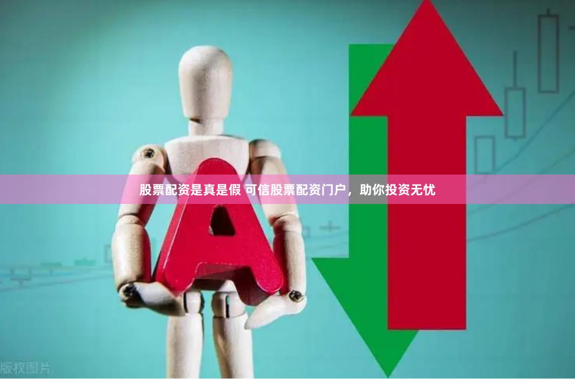 股票配资是真是假 可信股票配资门户，助你投资无忧