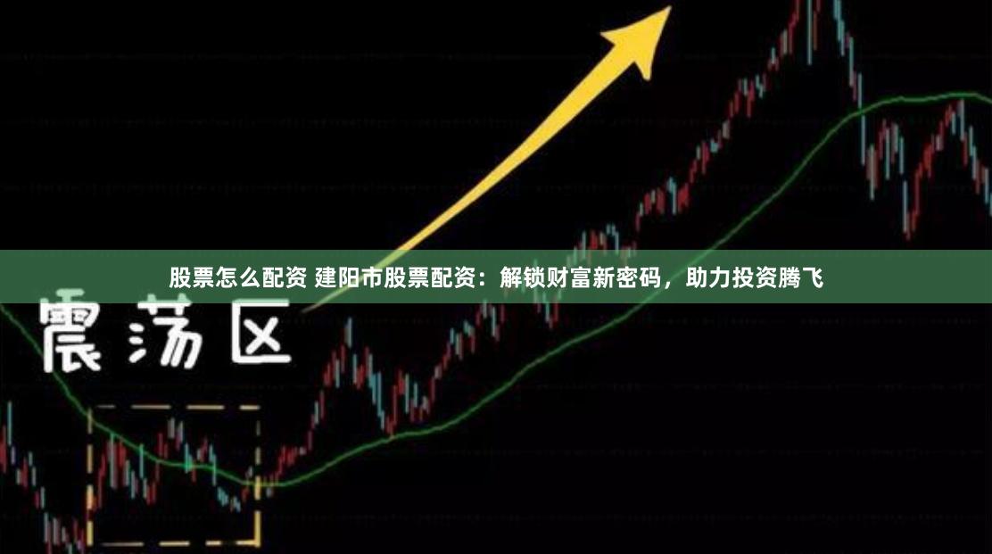 股票怎么配资 建阳市股票配资：解锁财富新密码，助力投资腾飞