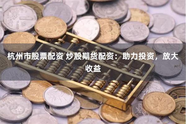 杭州市股票配资 炒股期货配资：助力投资，放大收益