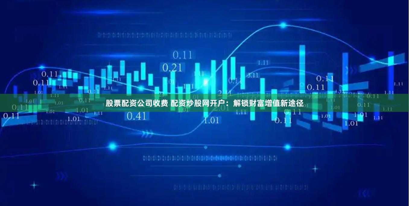 股票配资公司收费 配资炒股网开户：解锁财富增值新途径