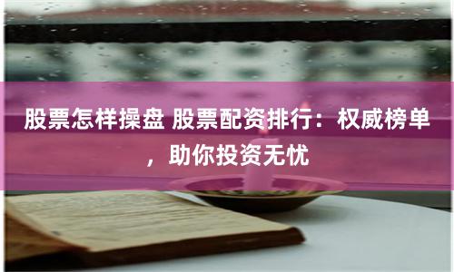 股票怎样操盘 股票配资排行：权威榜单，助你投资无忧