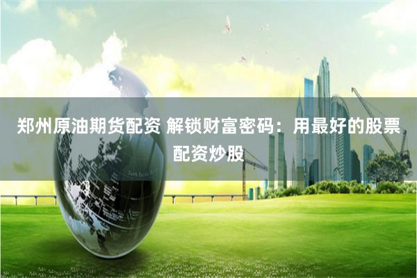 郑州原油期货配资 解锁财富密码：用最好的股票配资炒股