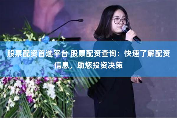 股票配资首选平台 股票配资查询：快速了解配资信息，助您投资决策