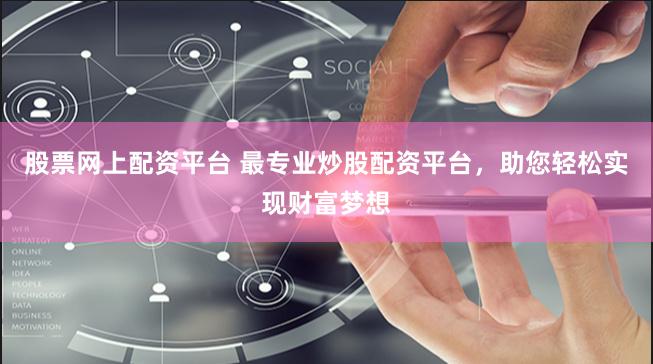 股票网上配资平台 最专业炒股配资平台，助您轻松实现财富梦想