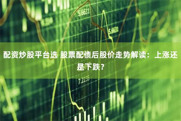 配资炒股平台选 股票配债后股价走势解读：上涨还是下跌？