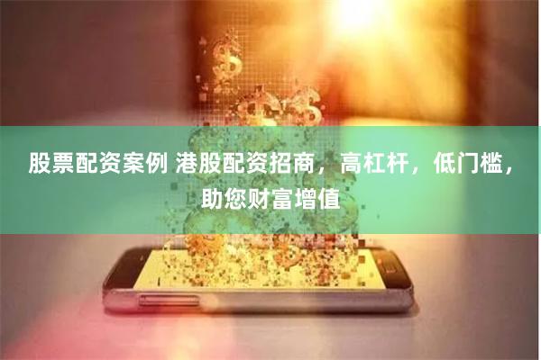 股票配资案例 港股配资招商，高杠杆，低门槛，助您财富增值