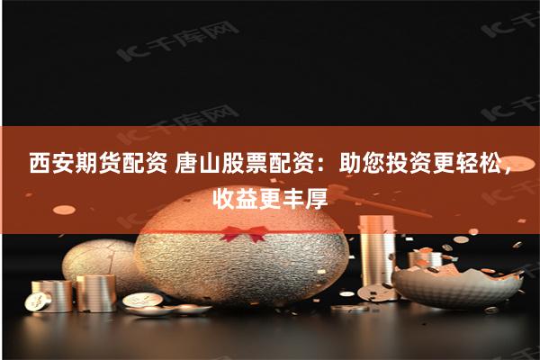 西安期货配资 唐山股票配资：助您投资更轻松，收益更丰厚